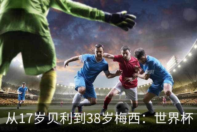 从17岁贝利到38岁梅西：世界杯“帽子戏法”极简史