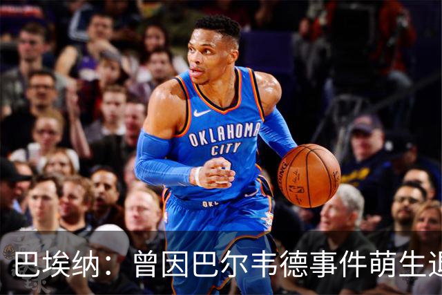 巴埃纳：曾因巴尔韦德事件萌生退役念头 渴望世界杯决赛对阵梅西